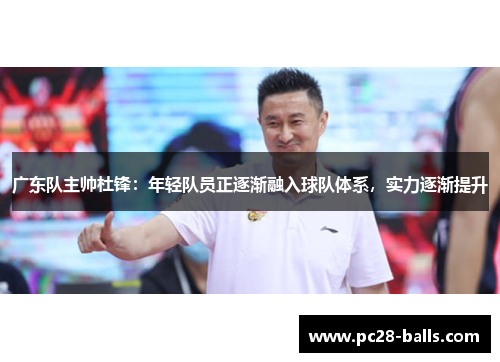 广东队主帅杜锋：年轻队员正逐渐融入球队体系，实力逐渐提升
