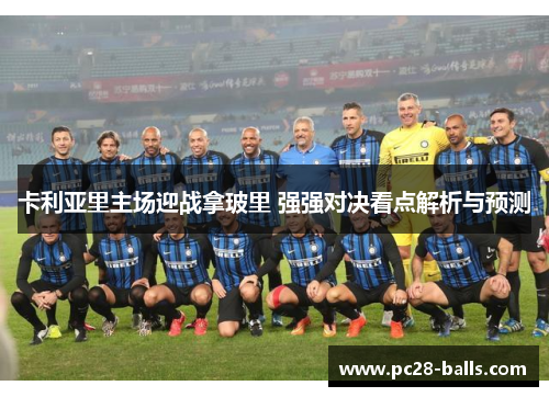 卡利亚里主场迎战拿玻里 强强对决看点解析与预测
