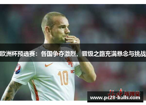 欧洲杯预选赛：各国争夺激烈，晋级之路充满悬念与挑战