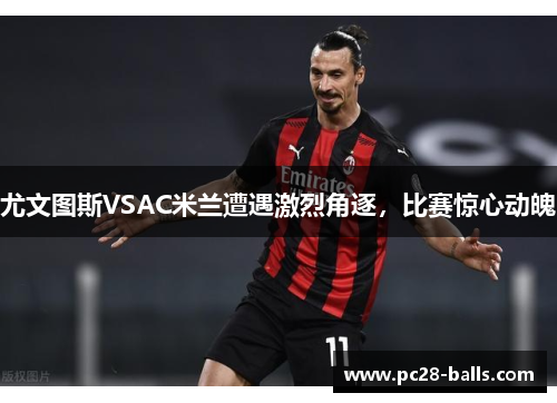 尤文图斯VSAC米兰遭遇激烈角逐，比赛惊心动魄