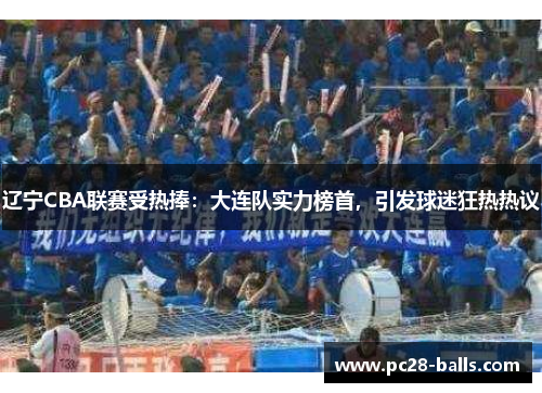 辽宁CBA联赛受热捧：大连队实力榜首，引发球迷狂热热议