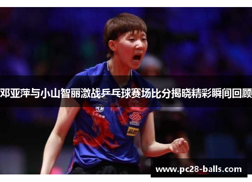 邓亚萍与小山智丽激战乒乓球赛场比分揭晓精彩瞬间回顾